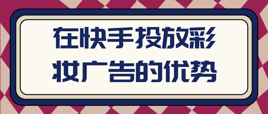 在快手投放彩妆广告的优势有哪些？