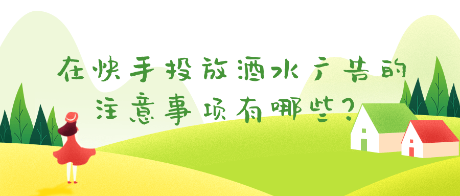 在快手投放酒水广告的注意事项有哪些？