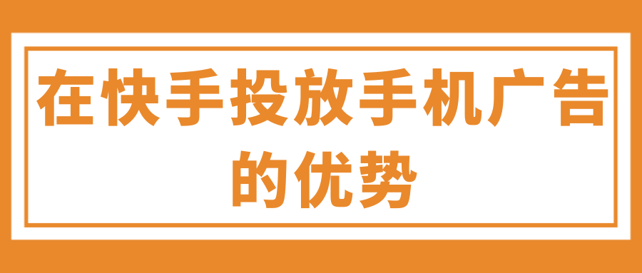 在快手投放手机广告的优势有哪些？