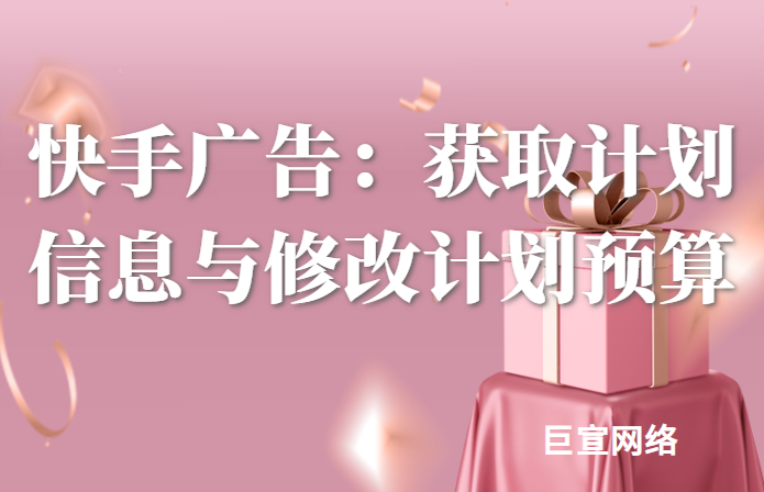 快手广告：获取计划信息与修改计划预算