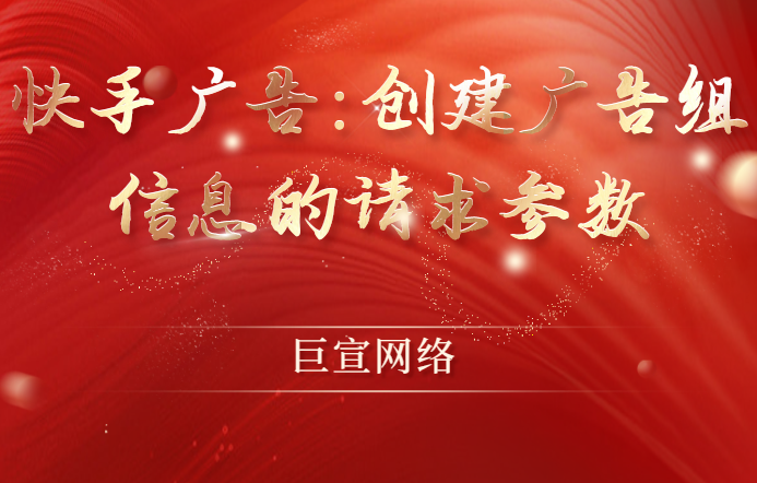 快手广告 | 创建广告组信息的请求参数