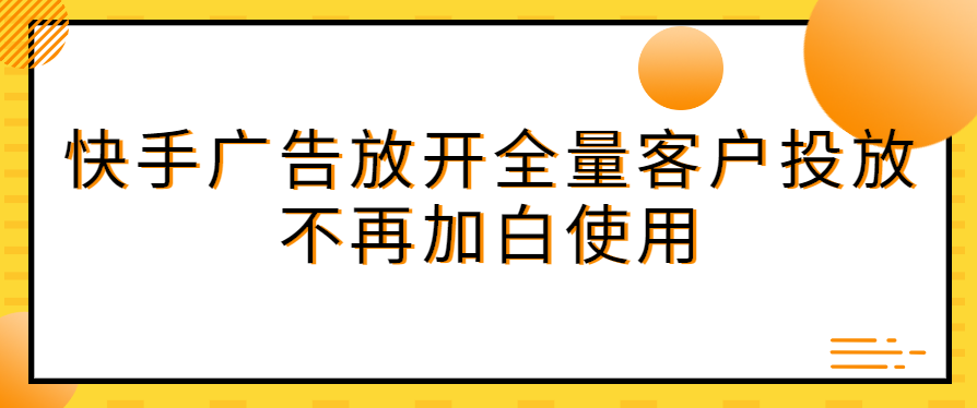 快手广告放开全量客户投放，不再加白使用