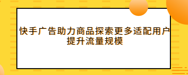 快手广告：助力商品探索更多适配用户，提升流量规模
