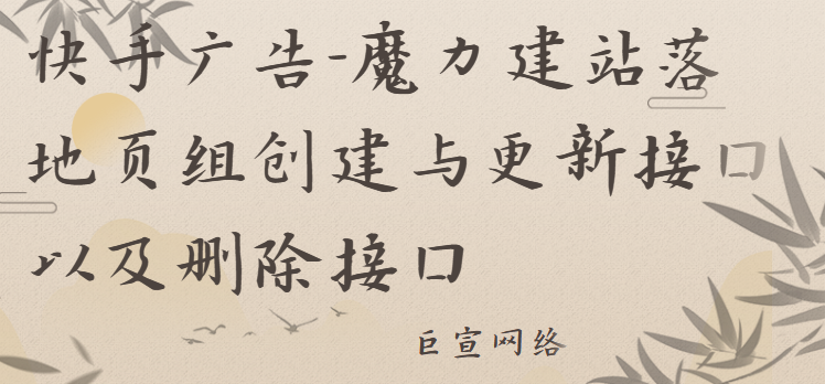 快手广告-魔力建站落地页组创建与更新接口以及删除接口 快手广告-魔力建站落地页组创建与更新接口以及删除接口