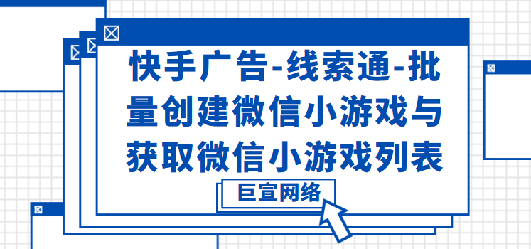 快手广告-线索通-批量创建微信小游戏与获取微信小游戏列表 快手广告-线索通-批量创建微信小游戏与获取微信小游戏列表
