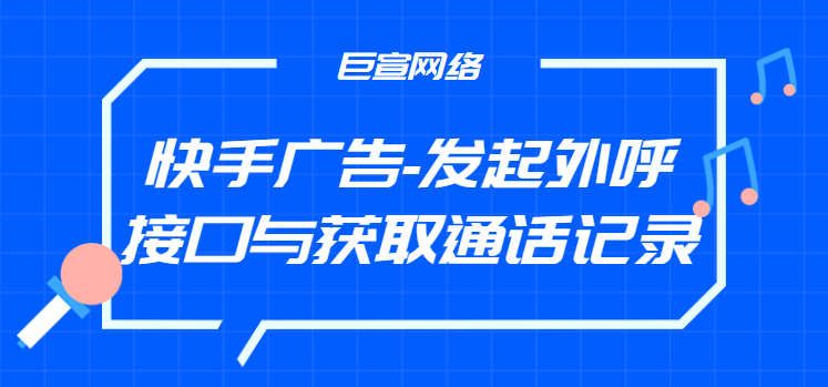 快手广告-发起外呼接口与获取通话记录