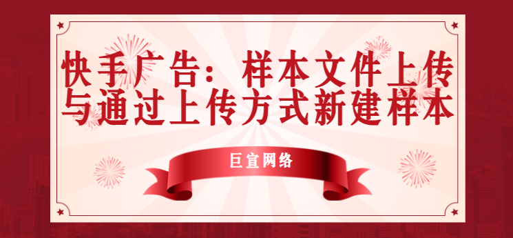 快手广告:样本文件上传与通过上传方式新建样本 快手广告:样本文件上传与通过上传方式新建样本