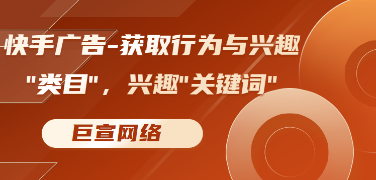 快手广告-获取行为与兴趣“类目”，兴趣“关键词”