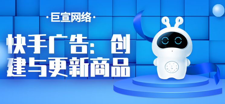 快手广告:创建与更新商品 快手广告:创建与更新商品