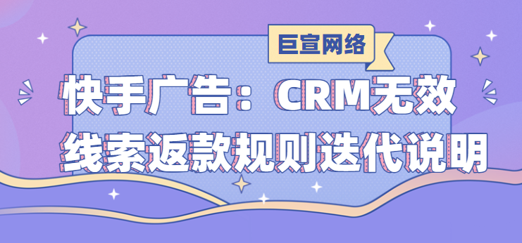 快手广告:CRM无效线索返款规则迭代说明 快手广告:CRM无效线索返款规则迭代说明