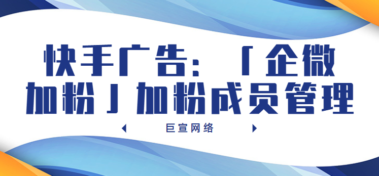 快手广告：企微加粉成员管理
