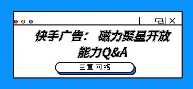 快手广告: 磁力聚星开放能力Q&A 快手广告: 磁力聚星开放能力Q&A
