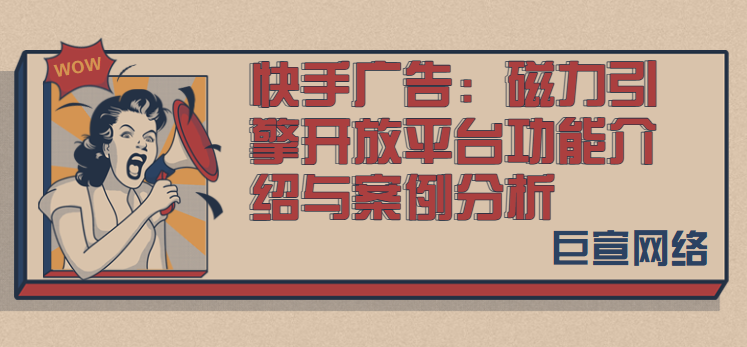 快手广告：磁力引擎开放平台功能介绍与案例分析