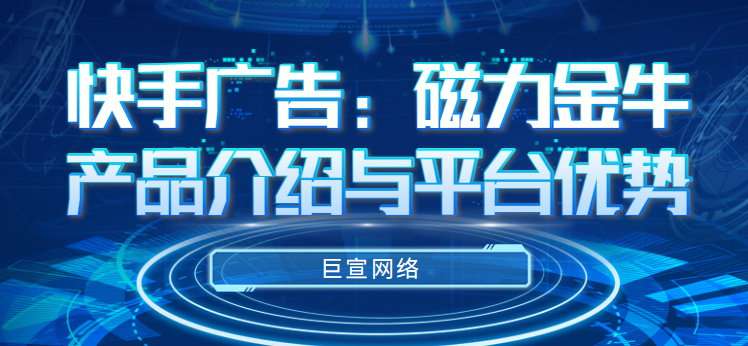 快手广告：磁力金牛产品介绍与平台优势