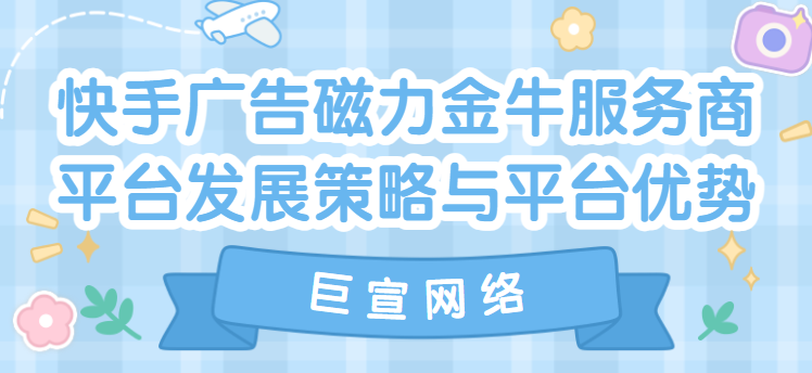 快手广告磁力金牛服务商平台发展策略与平台优势