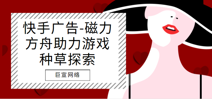 快手广告-磁力方舟助力游戏种草探索