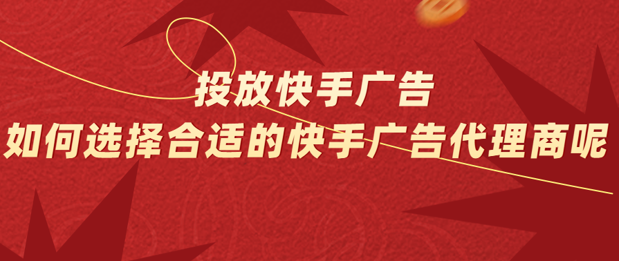 投放快手广告,如何选择合适的快手广告代理商呢？
