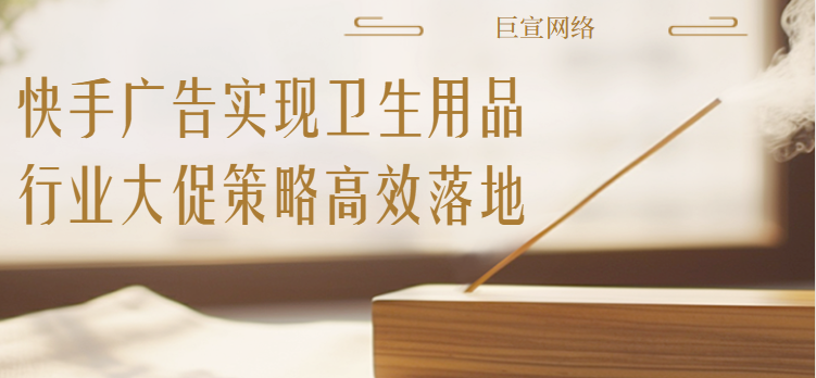 快手广告实现卫生用品行业大促策略高效落地