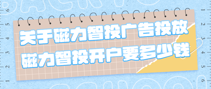 关于磁力智投广告投放，磁力智投开户要多少钱？