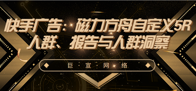 快手广告：磁力方舟自定义5R人群、报告与人群洞察