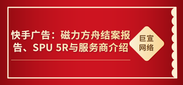 快手广告：磁力方舟结案报告、SPU 5R与服务商介绍