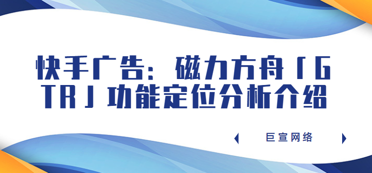 快手广告：磁力方舟「GTR」功能定位分析介绍