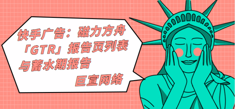 快手广告：磁力方舟「GTR」报告页列表与蓄水期报告