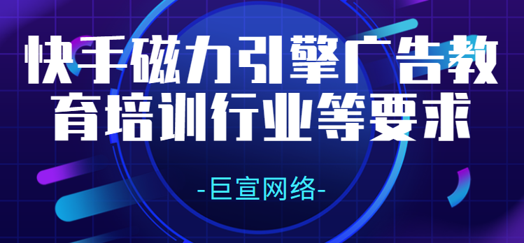 快手磁力引擎广告教育培训行业等要求 快手磁力引擎广告教育培训行业等要求
