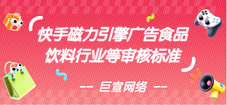 快手磁力引擎广告食品饮料行业等审核标准