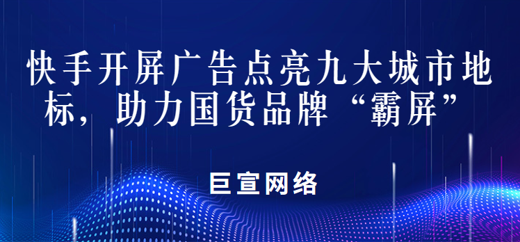 快手开屏广告点亮九大城市地标，助力国货品牌“霸屏”