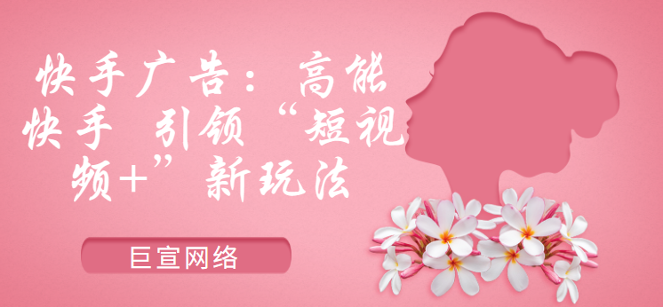 快手广告:高能快手 引领“短视频+”新玩法 快手广告:高能快手 引领“短视频+”新玩法