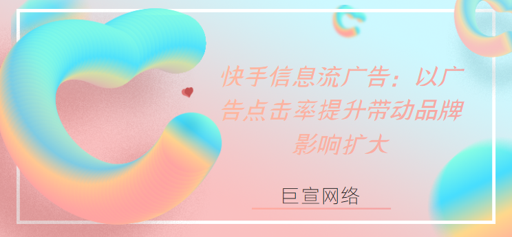 快手信息流广告：以广告点击率提升带动品牌影响扩大