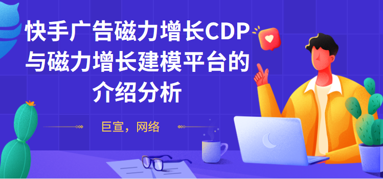 快手广告磁力增长CDP与磁力增长建模平台的介绍分析 快手广告磁力增长CDP与磁力增长建模平台的介绍分析