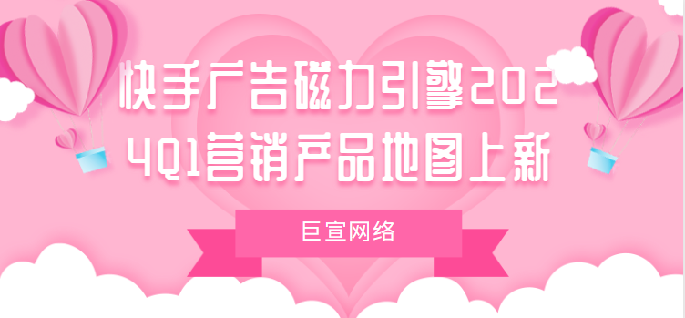 快手广告磁力引擎2024Q1营销产品地图上新