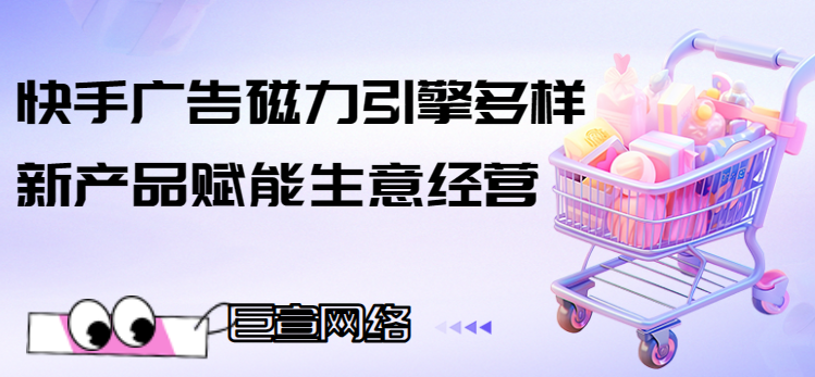 快手广告磁力引擎多样新产品赋能生意经营