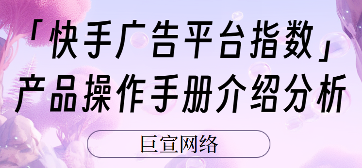 「快手广告平台指数」产品操作手册介绍分析 「快手广告平台指数」产品操作手册介绍分析