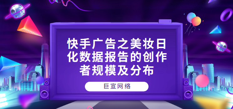 快手广告之美妆日化数据报告的创作者规模及分布