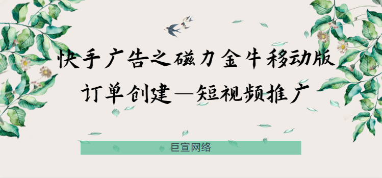 快手广告之磁力金牛移动版订单创建—短视频推广 快手广告之磁力金牛移动版订单创建—短视频推广