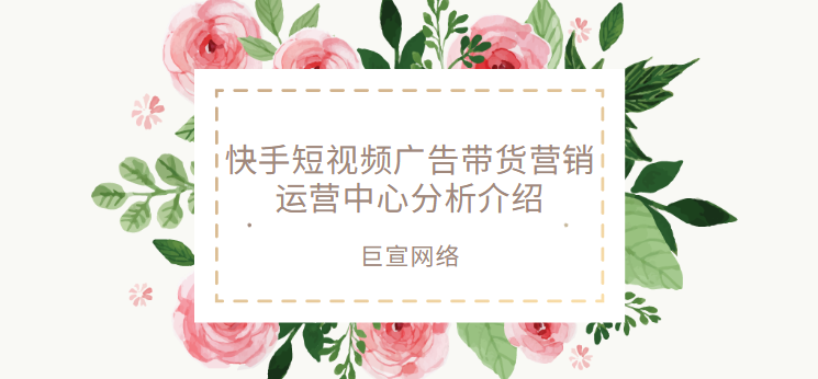 快手短视频广告带货营销运营中心分析介绍