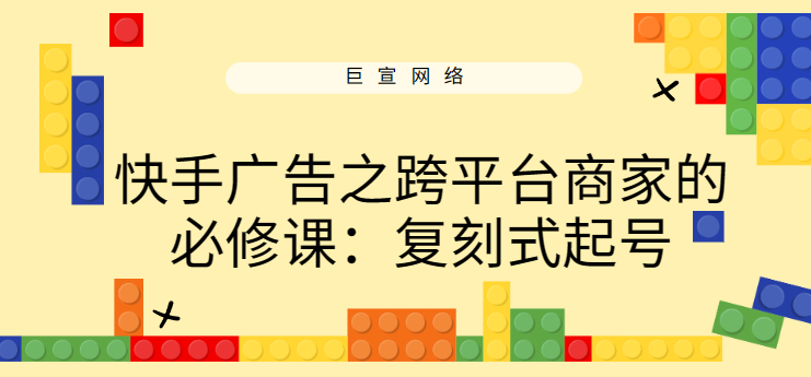 快手广告之跨平台商家的必修课:复刻式起号 快手广告之跨平台商家的必修课:复刻式起号